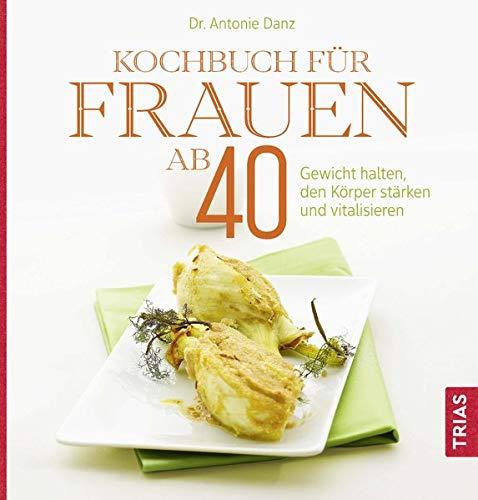 Kochbuch für Frauen ab 40: Gewicht halten, den Körper stärken und vitalisieren