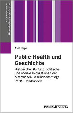 Public Health und Geschichte: Historischer Kontext, politische und soziale Implikationen der öffentlichen Gesundheitspflege im 19. Jahrhundert (Grundlagentexte Gesundheitwissenschaften)