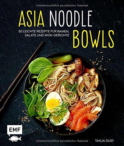 Asia-Noodle-Bowls: 50 leichte Rezepte für Ramen, Salate und Wok-Gerichte