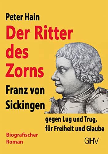 Der Ritter des Zorns: Franz von Sickingen gegen Lug und Trug, für Freiheit und Glaube