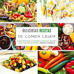 Deliciosas recetas de comida cruda: Desde deliciosas ensaladas y sabrosos pasteles hasta batidos afrutados