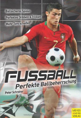 Fußball - Perfekte Ballbeherrschung: Perfekte Ballbeherrschung. Ballsicheres Spielen. Perfektes Dribbeln und Tricksen. Mehr Tore schießen