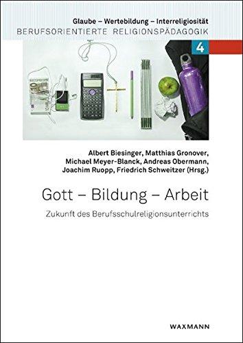 Gott  Bildung  Arbeit: Zukunft des Berufsschulreligionsunterrichts (Glaube - Wertebildung - Interreligiosität)