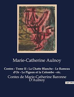 Contes - Tome II : La Chatte Blanche - Le Rameau d'Or - Le Pigeon et la Colombe - etc. : Contes de Marie-Catherine Baronne D'Aulnoy