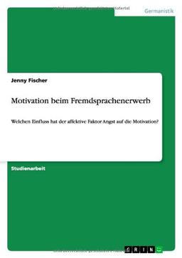 Motivation beim Fremdsprachenerwerb: Welchen Einfluss hat der affektive Faktor Angst auf die Motivation?