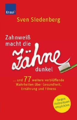 Zahnweiß macht die Zähne dunkel...: und 77 weitere verblüffende Wahrheiten über Gesundheit, Ernährung und Fitness