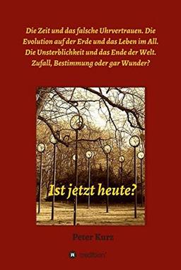 Ist jetzt heute?: Die Zeit und das falsche Uhrvertrauen. Die Evolution auf der Erde und das Leben im All. Die Unsterblichkeit und das Ende der Welt. Zufall, Bestimmung oder gar Wunder?