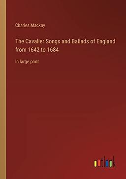 The Cavalier Songs and Ballads of England from 1642 to 1684: in large print