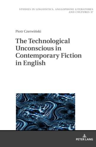 The Technological Unconscious in Contemporary Fiction in English (Studies in Linguistics, Anglophone Literatures and Cultures)