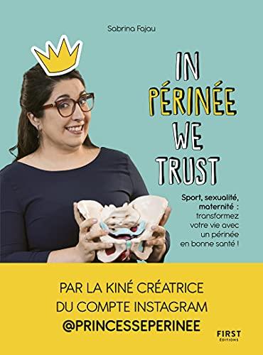 In périnée we trust : sport, sexualité, maternité : transformez votre vie avec un périnée en bonne santé !