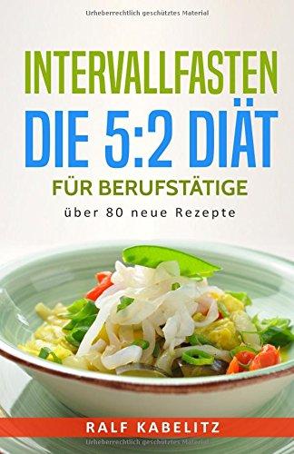 Intervallfasten - Die 5:2 Diät für Berufstätige über 80 neue Rezepte