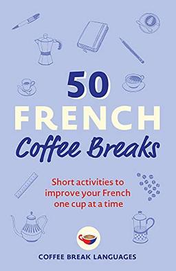 50 French Coffee Breaks: Short activities to improve your French one cup at a time (Coffee Break Series)