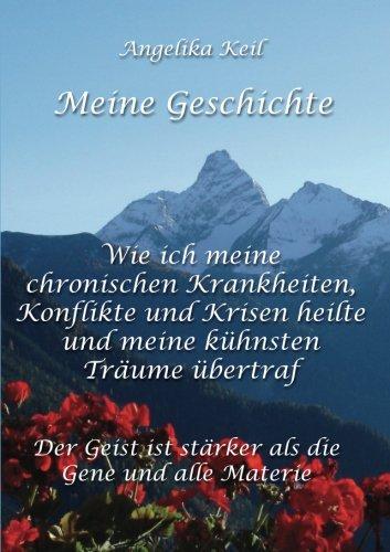 Meine Geschichte: Wie ich meine chronischen Krankheiten, Konflikte und Krisen heilte und meine kühnsten Träume übertraf: Der Geist ist stärker als die Gene und alle Materie