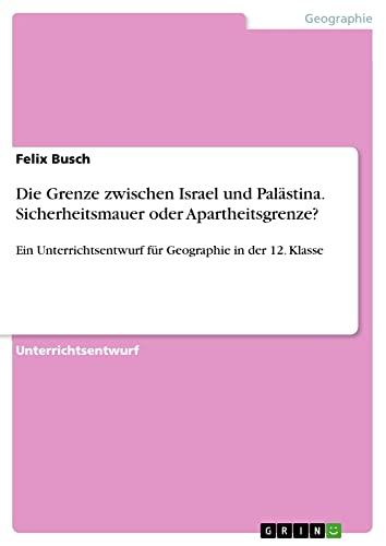 Die Grenze zwischen Israel und Palästina. Sicherheitsmauer oder Apartheitsgrenze?: Ein Unterrichtsentwurf für Geographie in der 12. Klasse