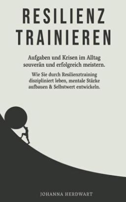 Resilienz trainieren: Aufgaben und Krisen im Alltag souverän und erfolgreich meistern. Wie Sie durch Resilienztraining diszipliniert leben, mentale Stärke aufbauen & Selbstwert entwickeln.