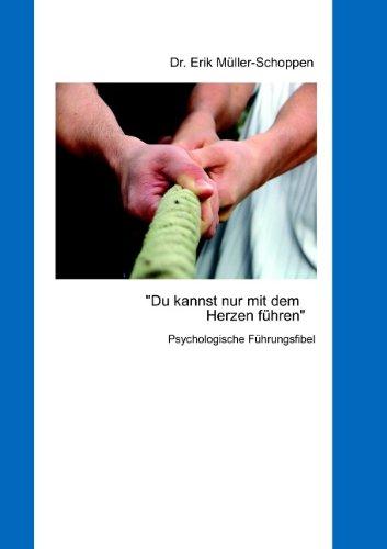 Du kannst nur mit dem Herzen führen: Psychologische Führungsfibel