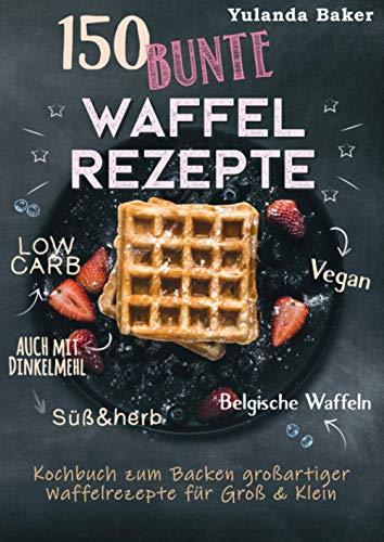 150 bunte Waffel Rezepte: Low Carb, Vegan, auch mit Dinkelmehl, Belgische Waffeln, süß & herb: Kochbuch zum Backen großartiger Waffelrezepte für Groß & Klein