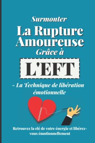 Surmonter la Rupture amoureuse grâce à l'EFT - La Technique de la libération émotionnelle: Retrouvez la clé de votre énergie Et libérez vous émotionnellement