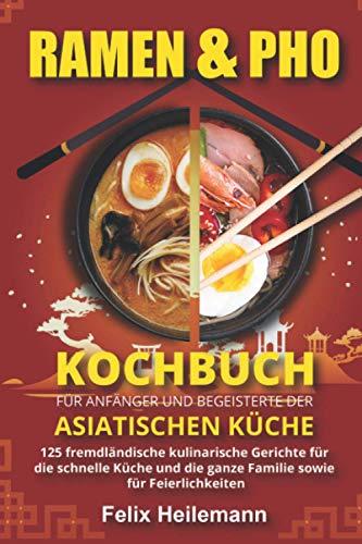 Ramen & Pho Kochbuch für Anfänger und Begeisterte der asiatischen Küche: 125 fremdländische kulinarische Gerichte für die schnelle Küche und die ganze Familie sowie für Feierlichkeiten