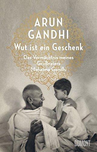 Wut ist ein Geschenk: Das Vermächtnis meines Großvaters Mahatma Gandhi