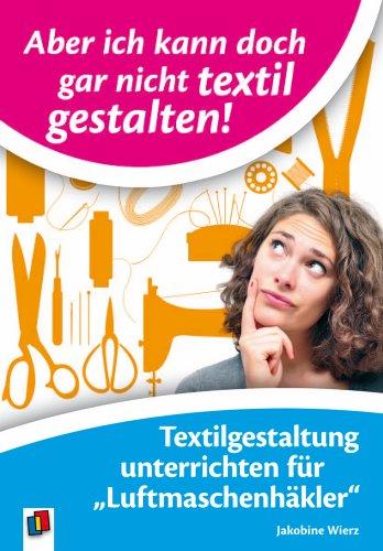 Aber ich kann doch gar nicht textil gestalten!: Textilgestaltung unterrichten für Luftmaschenhäkler. Ab Klasse 1