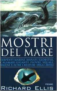 Mostri del mare. Serpenti marini, manati, globster, calamari giganti, piovre, squali, balene e altre creature degli abissi