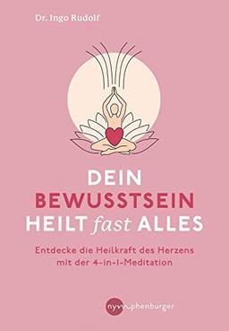 Dein Bewusstsein heilt fast alles: Entdecke die Heilkraft des Herzens mit der 4-in1-Meditation