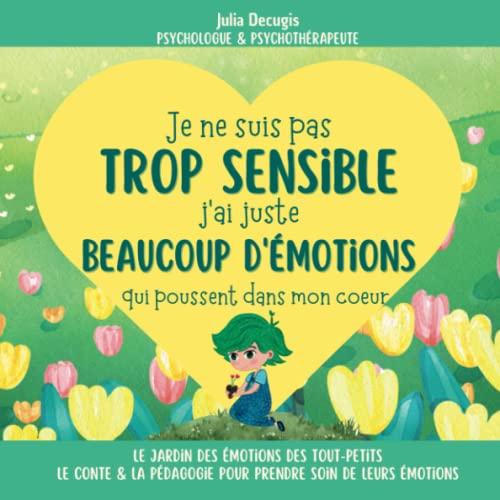 Je ne suis pas TROP SENSIBLE, j'ai juste BEAUCOUP D'ÉMOTIONS qui poussent dans mon coeur: Un livre poétique et pédagogique pour apprendre aux jeunes ... : l'art de prendre soin de ses émotions)