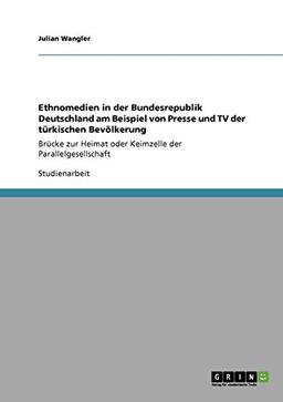 Ethnomedien in der Bundesrepublik Deutschland am Beispiel von Presse und TV der türkischen Bevölkerung: Brücke zur Heimat oder Keimzelle der Parallelgesellschaft