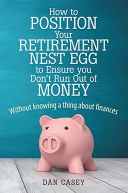 How to Position Your Retirement Nest Egg to Ensure you Don't Run Out of Money: Without knowing a thing about finances