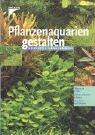 Pflanzenaquarien gestalten: Wege zum Erfolg - planen, pflanzen, pflegen - 100 Arten im Überblick