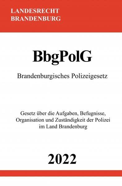 Brandenburgisches Polizeigesetz BbgPolG 2022: Gesetz über die Aufgaben, Befugnisse, Organisation und Zuständigkeit der Polizei im Land Brandenburg