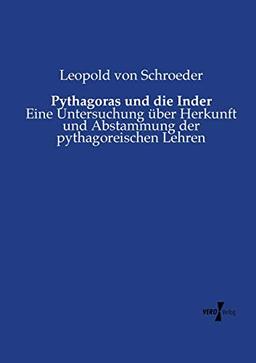 Pythagoras und die Inder: Eine Untersuchung über Herkunft und Abstammung der pythagoreischen Lehren