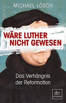 Wäre Luther nicht gewesen: Das Verhängnis der Reformation Ein Thesenbuch