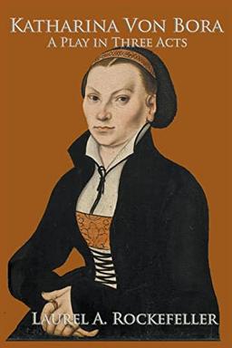 Katharina von Bora: A Play in Three Acts (Legendary Women of World History Dramas)