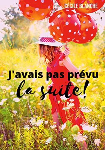 J'avais pas prévu...la suite ! : Et si le bonheur, c'était de laisser la vie faire ce qu'elle a prévu ?