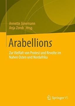 Arabellions: Zur Vielfalt von Protest und Revolte im Nahen Osten und Nordafrika (Politik und Gesellschaft des Nahen Ostens)