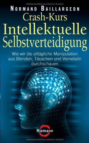 Crash-Kurs Intellektuelle Selbstverteidigung: Wie wir die alltägliche Manipulation aus Blenden, Täuschen und Vernebeln durchschauen