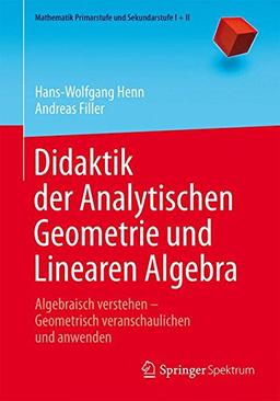 Didaktik der Analytischen Geometrie und Linearen Algebra: Algebraisch verstehen - Geometrisch veranschaulichen und anwenden (Mathematik Primarstufe und Sekundarstufe I + II)