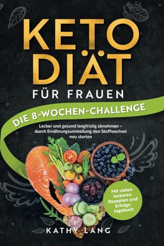 Keto-Diät für Frauen - Die 8-Wochen-Challenge Lecker und gesund langfristig abnehmen - durch Ernährungsumstellung den Stoffwechsel neu starten - mit vielen leckeren Rezepten und Erfolgstagebuch