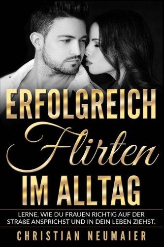 Erfolgreich Flirten im Alltag - Ratgeber zum Thema Dating und Verführung: Lerne, wie Du Frauen richtig auf der Straße ansprichst und in Dein Leben ziehst.