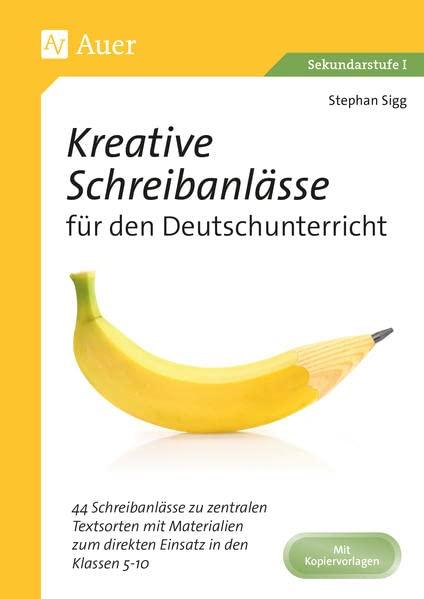 Kreative Schreibanlässe für den Deutschunterricht: 44 Schreibanlässe zu zentralen Textsorten mit Mate rialien zum direkten Einsatz in den Klassen 5-10