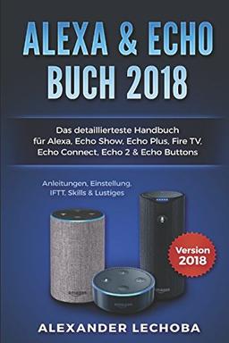 Amazon Echo Buch 2018:: Das detaillierteste Handbuch für Alexa, Echo Show, Echo Plus, Fire TV, Echo Connect, Echo 2 & Echo Buttons - Anleitungen, Einstellung, IFTT, Skills & Lustiges - 2018