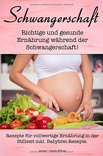 Schwangerschaft: Richtige und gesunde Ernährung während der Schwangerschaft! (Rezepte für vollwertige Ernährung in der Stillzeit inkl. Babybrei-Rezepte)