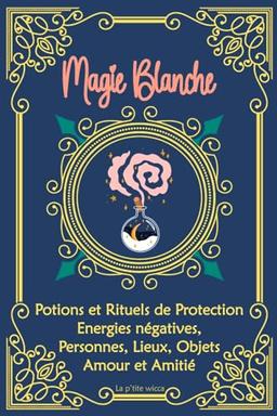 Magie Blanche : Potions et Rituels de Protection, Energies négatives, Personnes, Lieux, Objets, Amour et Amitié: Grimoire de sorcière, sortilèges : ... de Sorcellerie pour débutants et confirmés