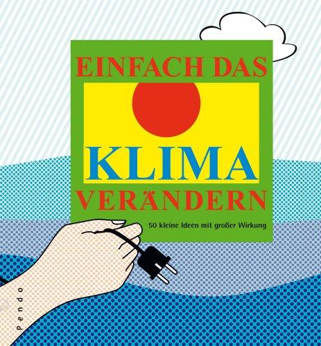 Einfach das Klima verändern. 50 kleine Ideen mit großer Wirkung: 50 kleine Ideen mit großer Wirkung zur Eindämmung der Erderwärmung und des Treibhauseffekts