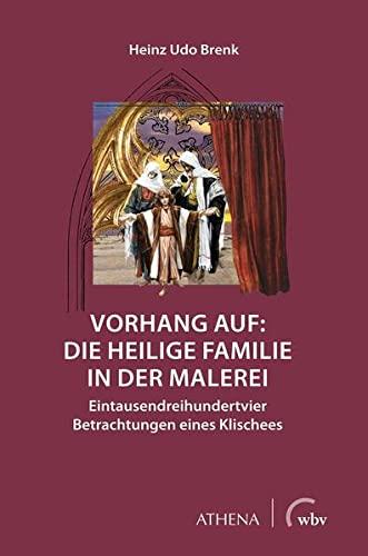 Vorhang auf: Die Heilige Familie in der Malerei: Eintausenddreihundertvier Betrachtungen eines Klischees