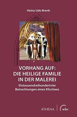 Vorhang auf: Die Heilige Familie in der Malerei: Eintausenddreihundertvier Betrachtungen eines Klischees