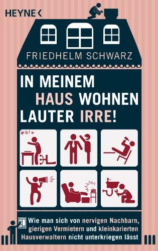 In meinem Haus wohnen lauter Irre!: Wie man sich von nervigen Nachbarn, gierigen Vermietern und kleinkarierten Hausverwaltern nicht unterkriegen lässt