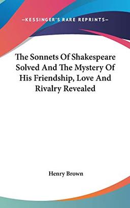 The Sonnets Of Shakespeare Solved And The Mystery Of His Friendship, Love And Rivalry Revealed